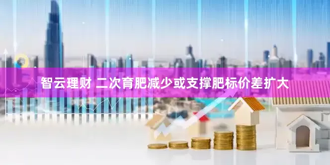 智云理财 二次育肥减少或支撑肥标价差扩大