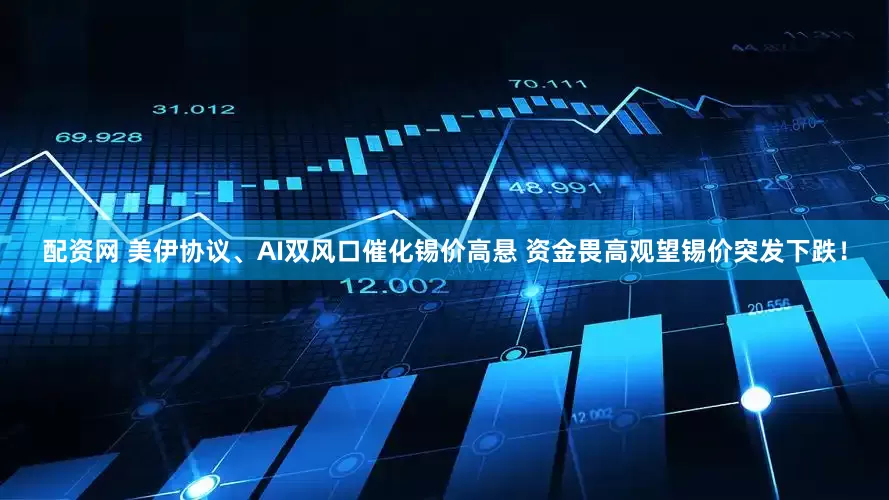 配资网 美伊协议、AI双风口催化锡价高悬 资金畏高观望锡价突发下跌！