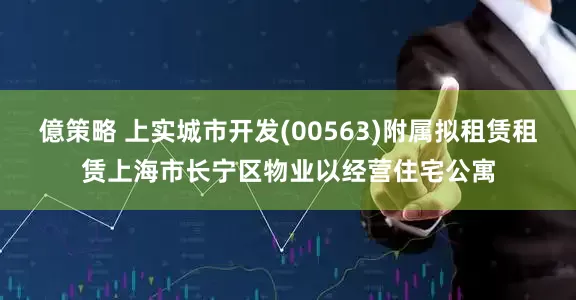 億策略 上实城市开发(00563)附属拟租赁租赁上海市长宁区物业以经营住宅公寓